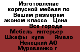 Изготовление корпусной мебели по Вашим размерам,эконом класса › Цена ­ 8 000 - Все города Мебель, интерьер » Шкафы, купе   . Ямало-Ненецкий АО,Муравленко г.